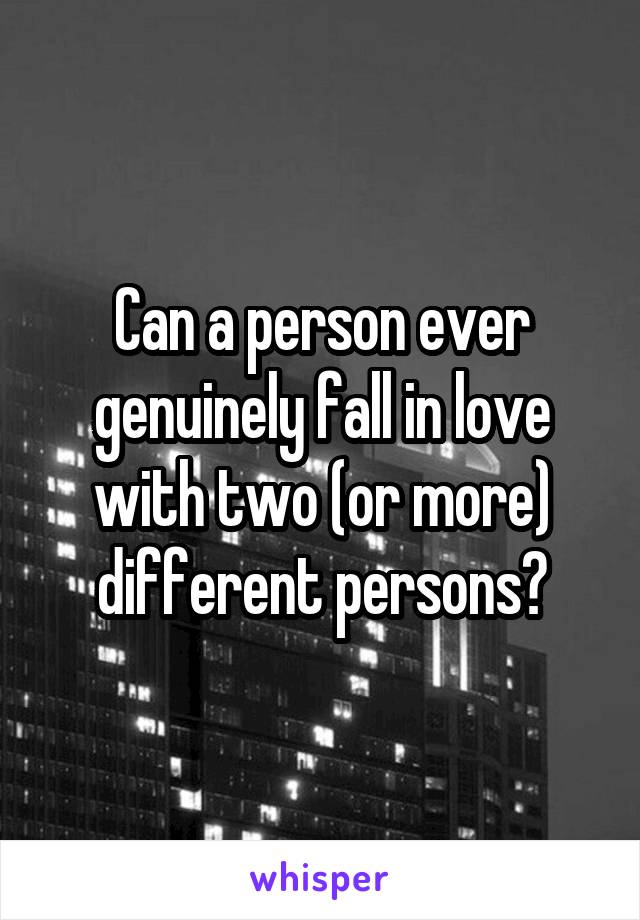 Can a person ever genuinely fall in love with two (or more) different persons?