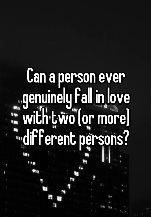 Can a person ever genuinely fall in love with two (or more) different persons?