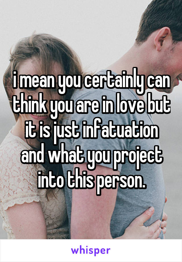 i mean you certainly can think you are in love but it is just infatuation and what you project into this person.