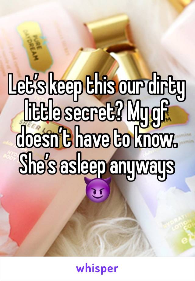 Let’s keep this our dirty little secret? My gf doesn’t have to know. She’s asleep anyways 😈