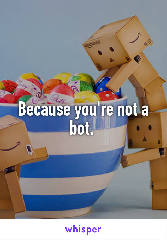 Because you're not a bot. 