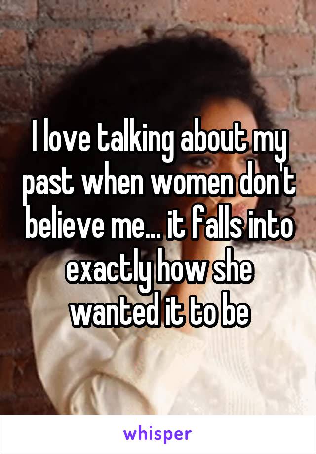 I love talking about my past when women don't believe me... it falls into exactly how she wanted it to be