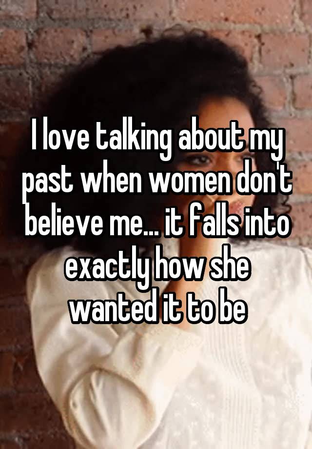 I love talking about my past when women don't believe me... it falls into exactly how she wanted it to be