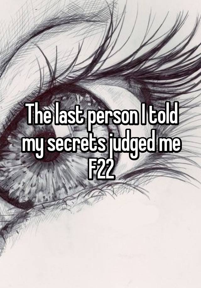 The last person I told my secrets judged me
F22