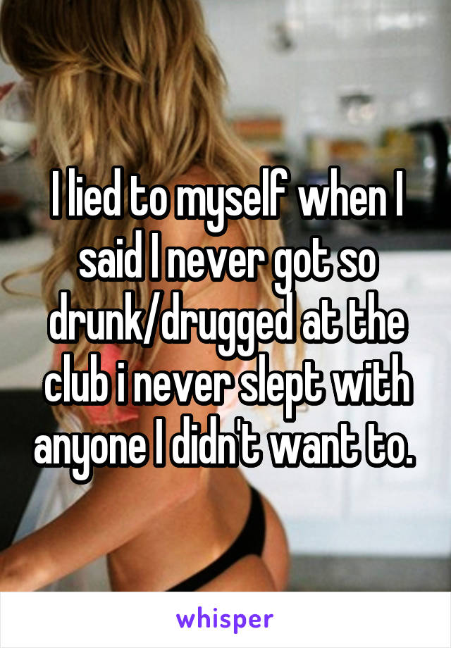 I lied to myself when I said I never got so drunk/drugged at the club i never slept with anyone I didn't want to. 