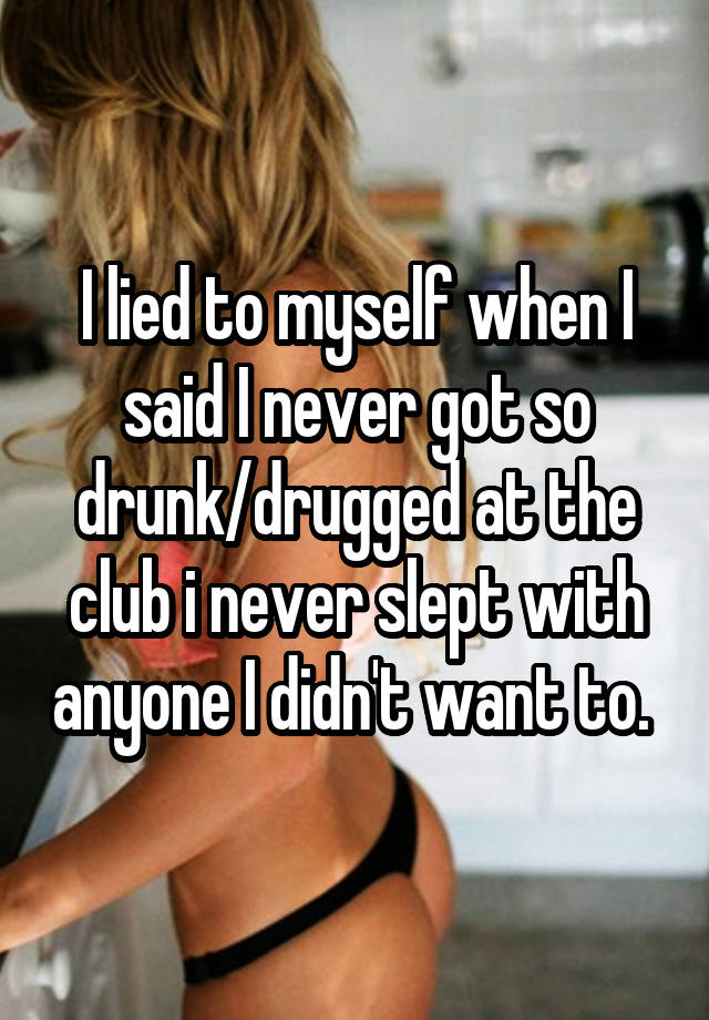 I lied to myself when I said I never got so drunk/drugged at the club i never slept with anyone I didn't want to. 