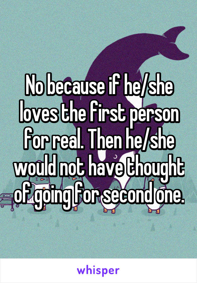 No because if he/she loves the first person for real. Then he/she would not have thought of going for second one.