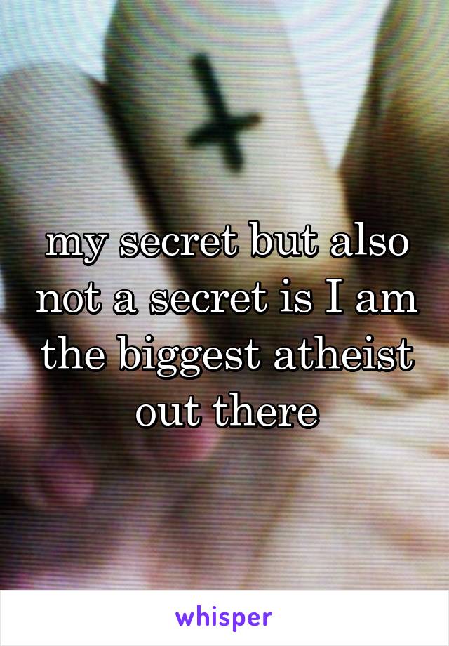 my secret but also not a secret is I am the biggest atheist out there