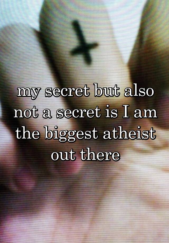 my secret but also not a secret is I am the biggest atheist out there