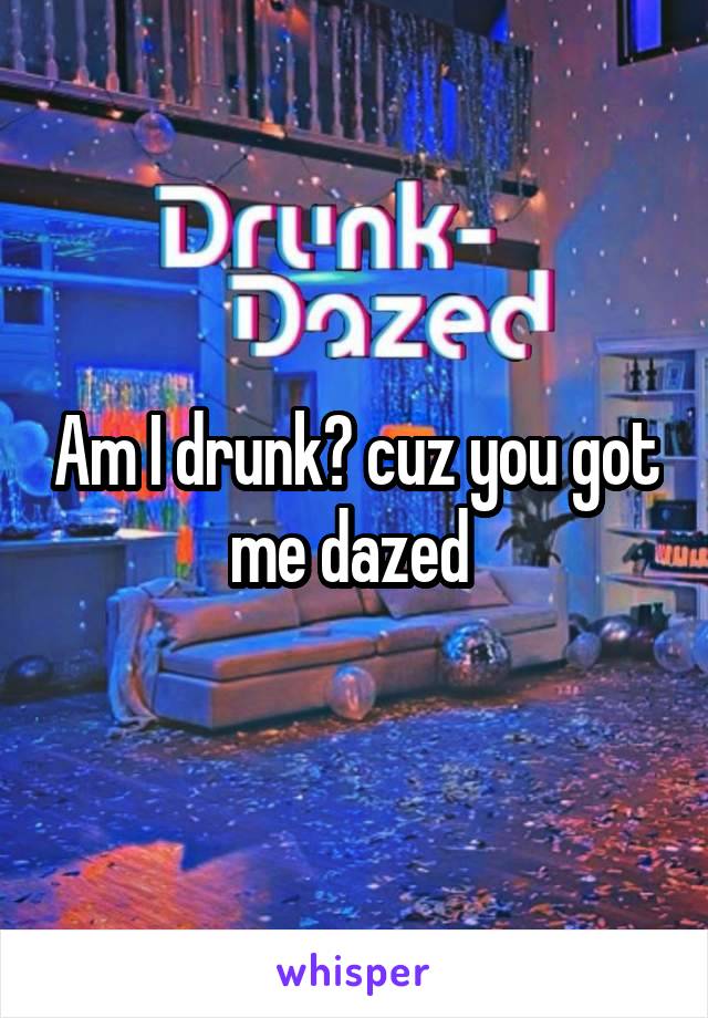 Am I drunk? cuz you got me dazed 