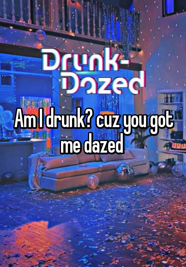 Am I drunk? cuz you got me dazed 