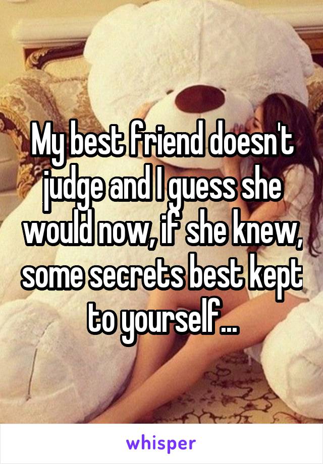 My best friend doesn't judge and I guess she would now, if she knew, some secrets best kept to yourself...