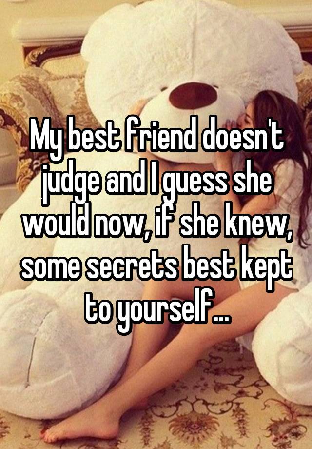 My best friend doesn't judge and I guess she would now, if she knew, some secrets best kept to yourself...