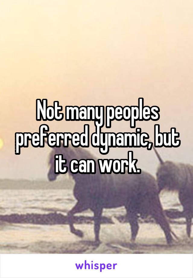 Not many peoples preferred dynamic, but it can work.