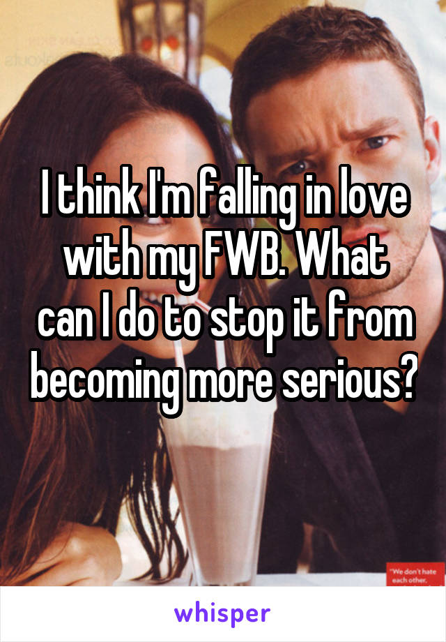 I think I'm falling in love with my FWB. What can I do to stop it from becoming more serious? 