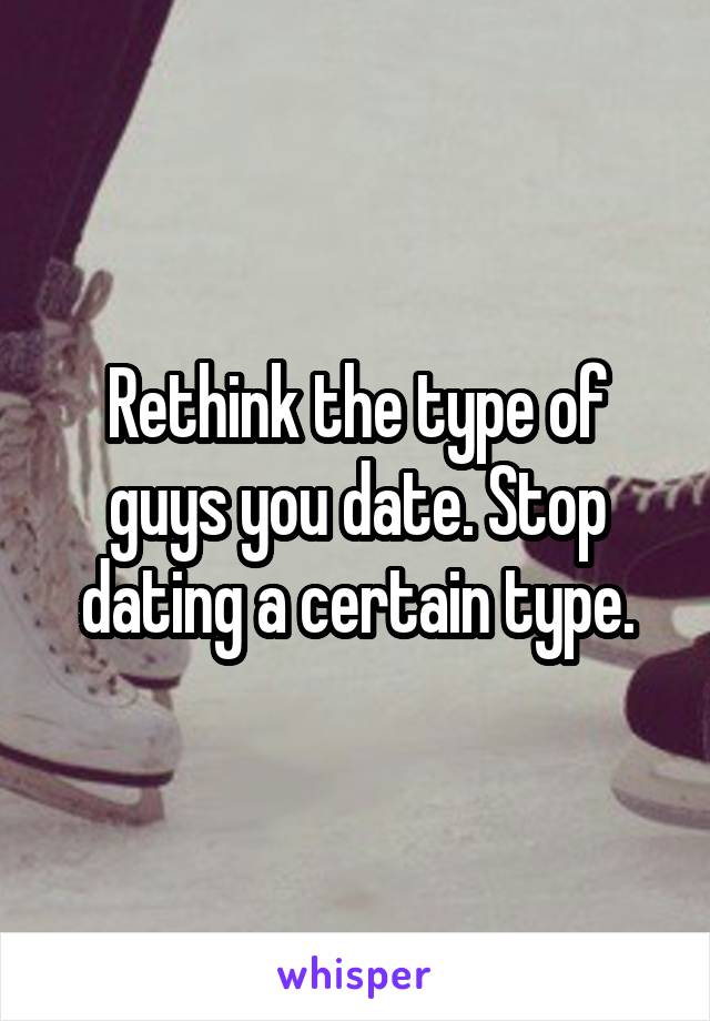 Rethink the type of guys you date. Stop dating a certain type.