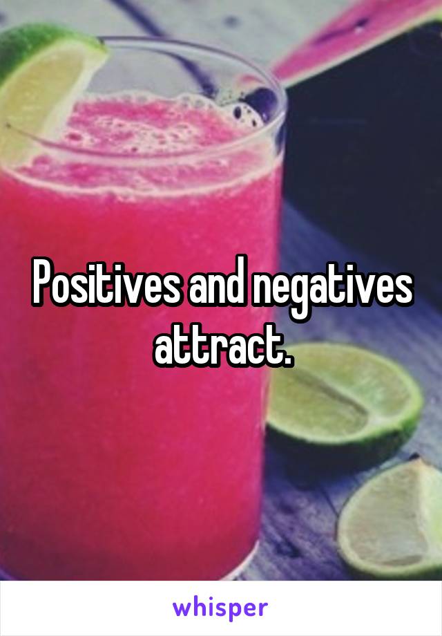 Positives and negatives attract.