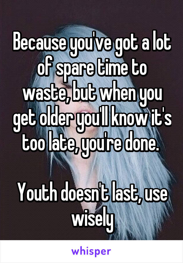 Because you've got a lot of spare time to waste, but when you get older you'll know it's too late, you're done. 

Youth doesn't last, use wisely