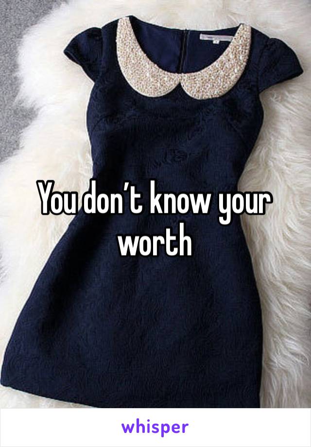 You don’t know your worth 