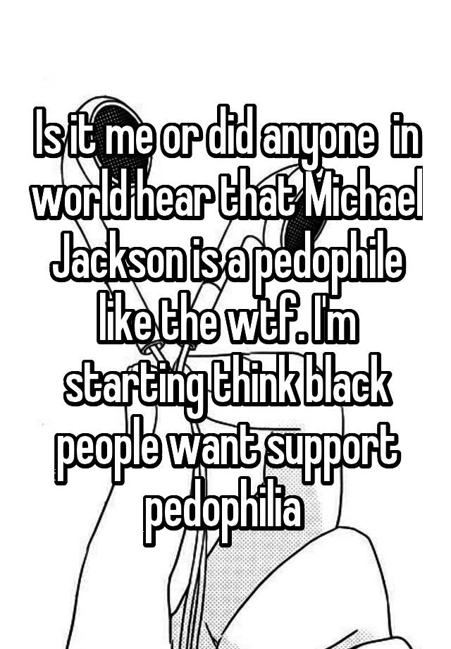 Is it me or did anyone  in world hear that Michael Jackson is a pedophile like the wtf. I'm starting think black people want support pedophilia 