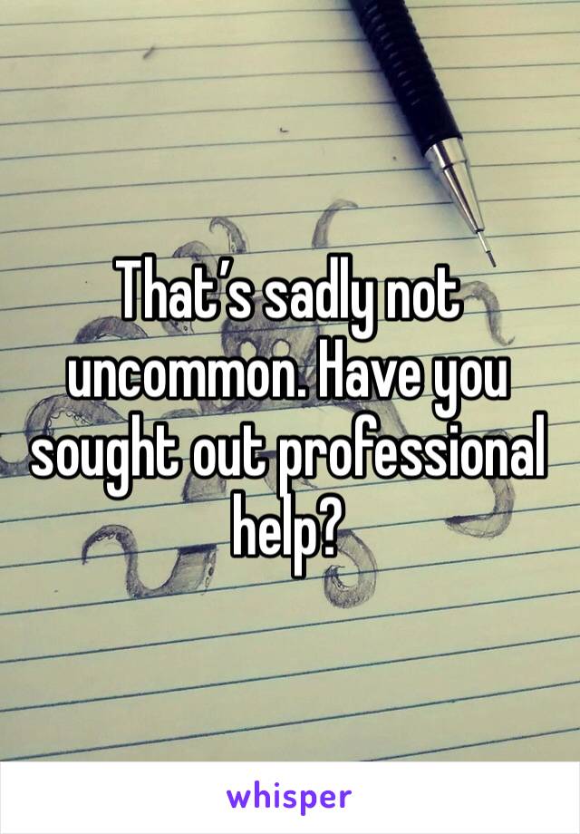 That’s sadly not uncommon. Have you sought out professional help?