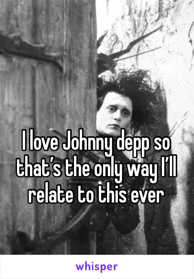 I love Johnny depp so that’s the only way I’ll relate to this ever