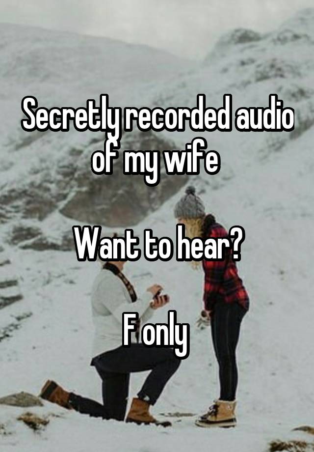 Secretly recorded audio of my wife 

Want to hear?

F only 