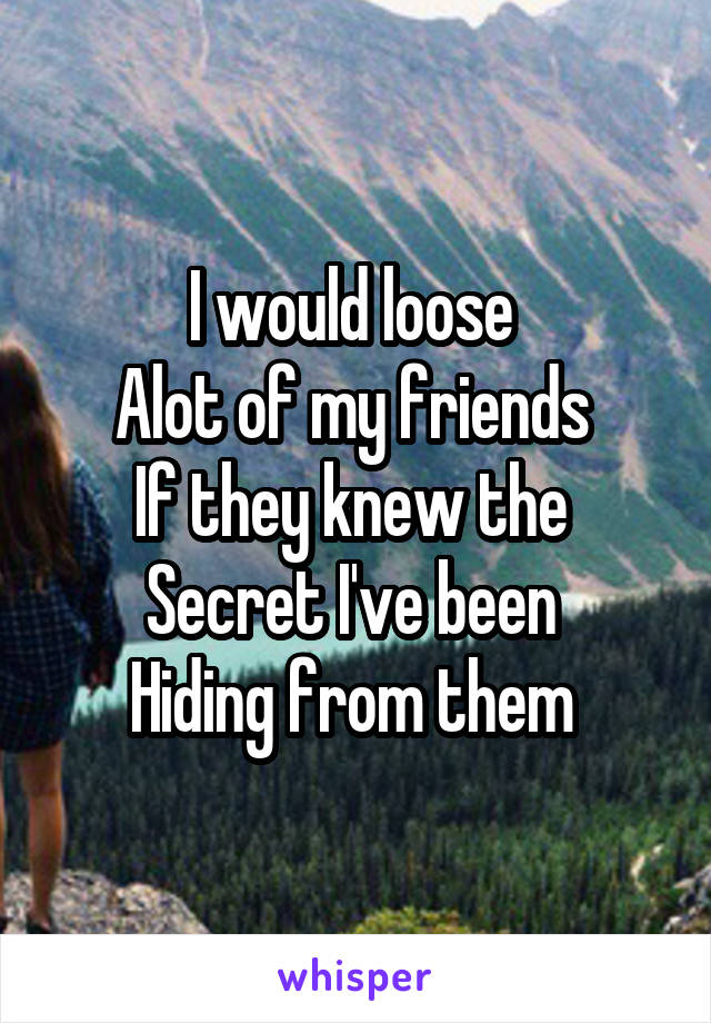 I would loose 
Alot of my friends 
If they knew the 
Secret I've been 
Hiding from them 