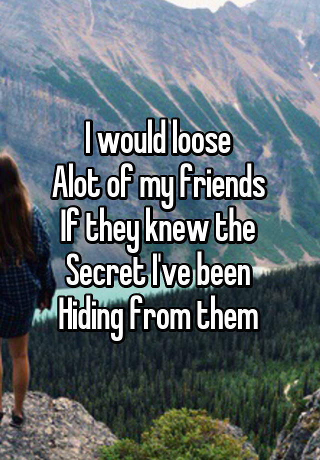 I would loose 
Alot of my friends 
If they knew the 
Secret I've been 
Hiding from them 