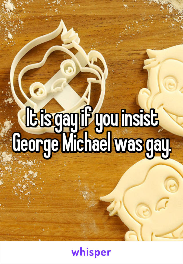 It is gay if you insist George Michael was gay.