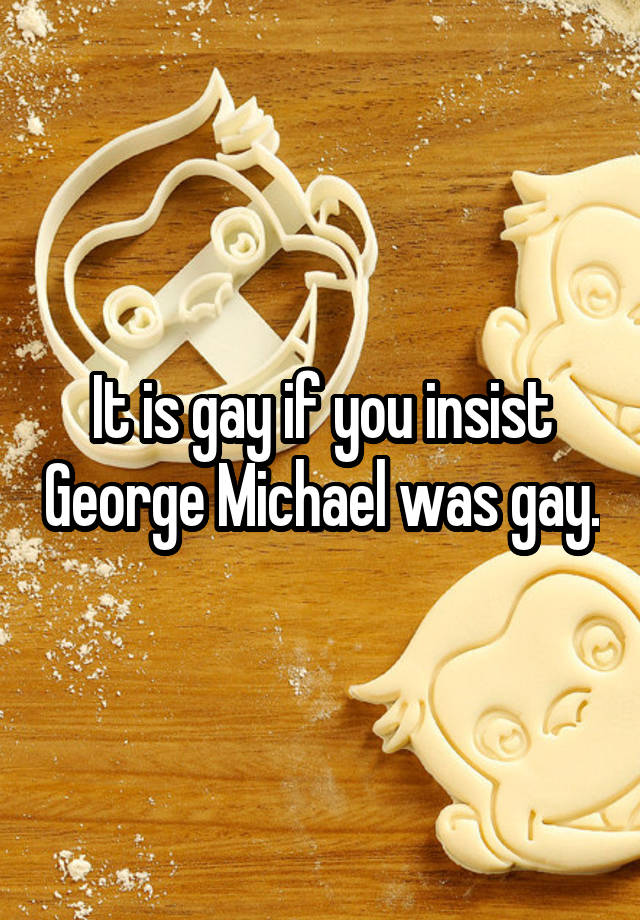 It is gay if you insist George Michael was gay.