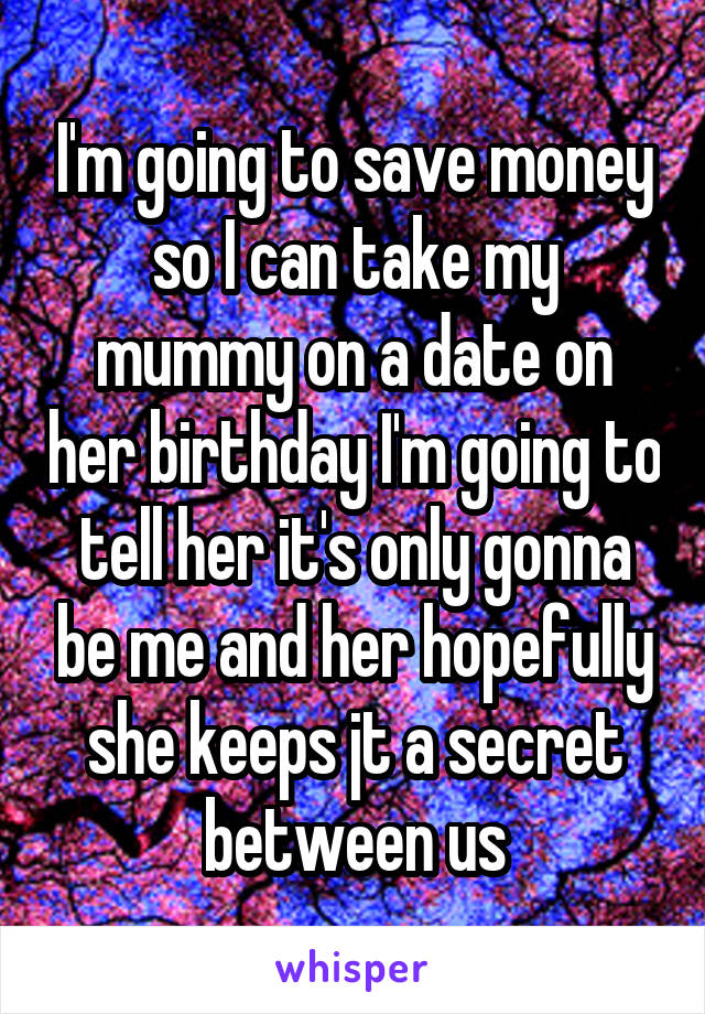 I'm going to save money so I can take my mummy on a date on her birthday I'm going to tell her it's only gonna be me and her hopefully she keeps jt a secret between us