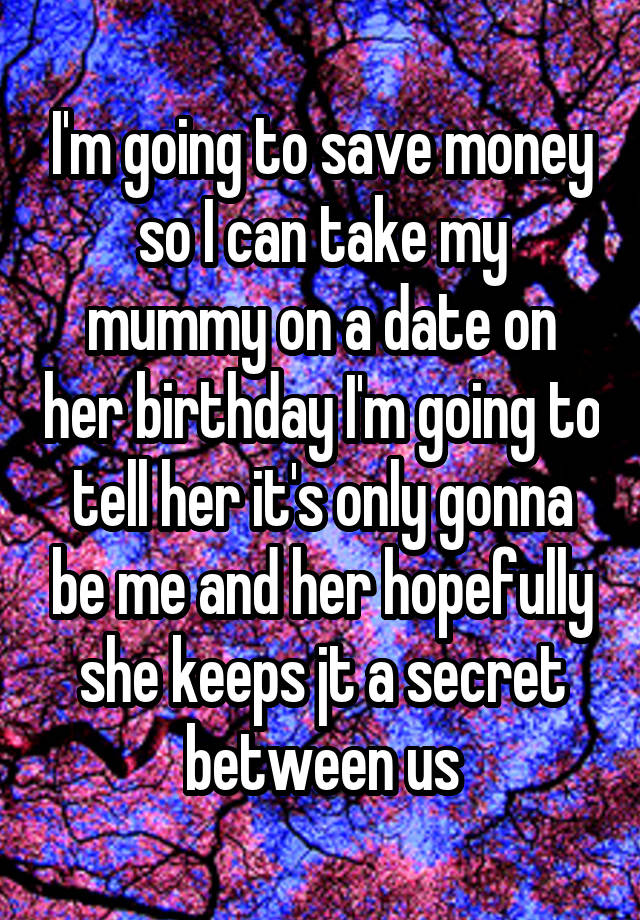 I'm going to save money so I can take my mummy on a date on her birthday I'm going to tell her it's only gonna be me and her hopefully she keeps jt a secret between us