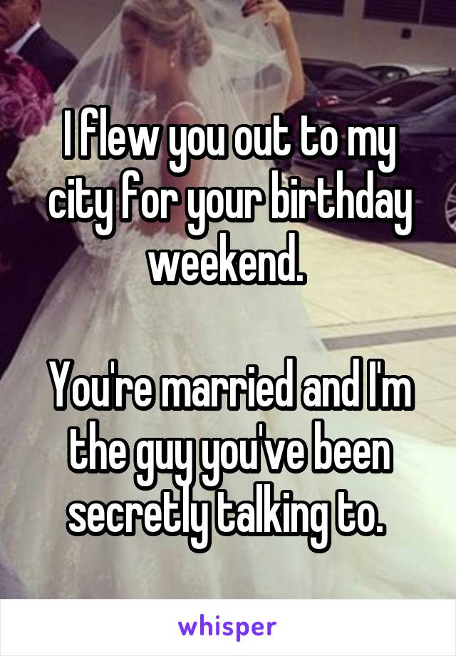 I flew you out to my city for your birthday weekend. 

You're married and I'm the guy you've been secretly talking to. 