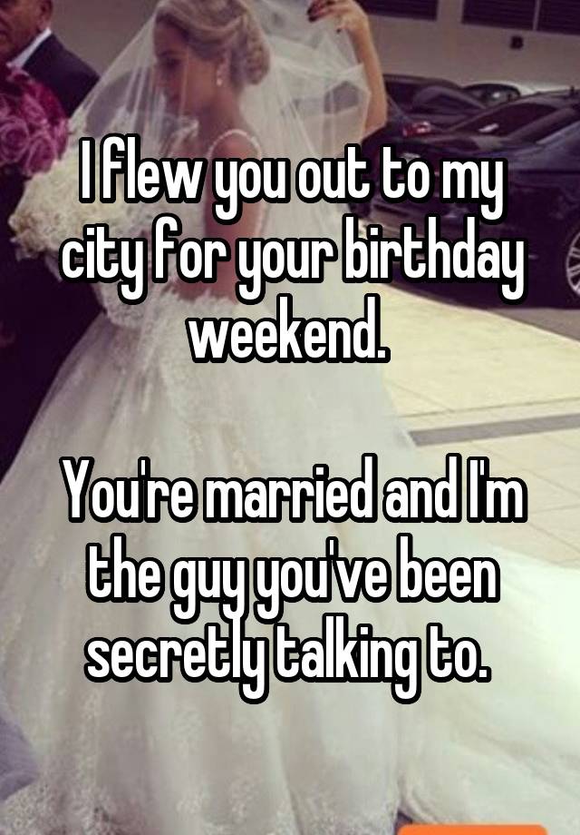 I flew you out to my city for your birthday weekend. 

You're married and I'm the guy you've been secretly talking to. 