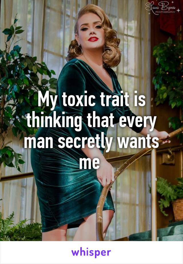 My toxic trait is thinking that every man secretly wants me 