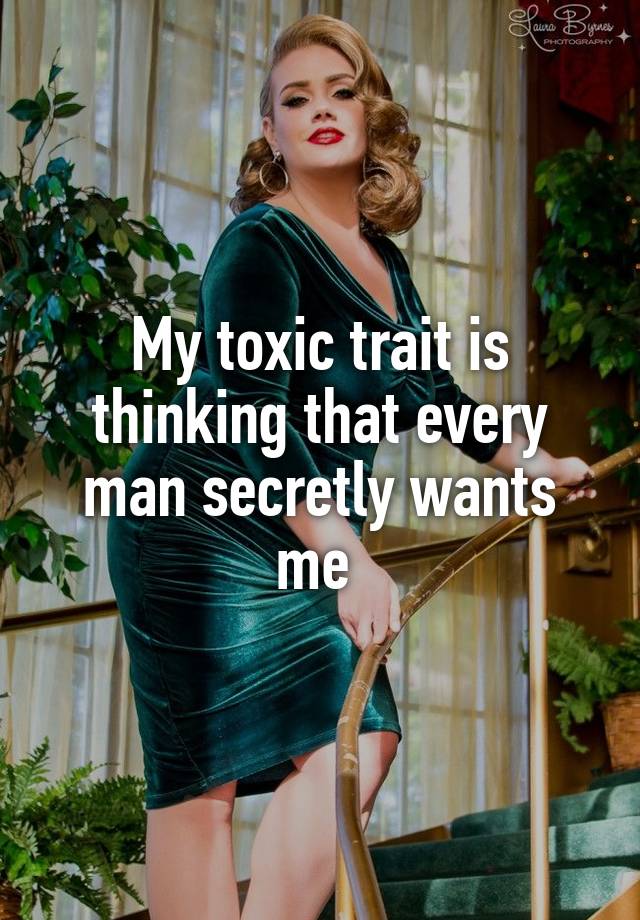 My toxic trait is thinking that every man secretly wants me 