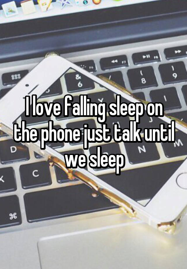 I love falling sleep on the phone just talk until we sleep