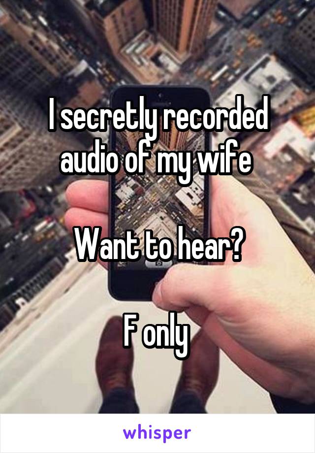 I secretly recorded audio of my wife 

Want to hear?

F only 