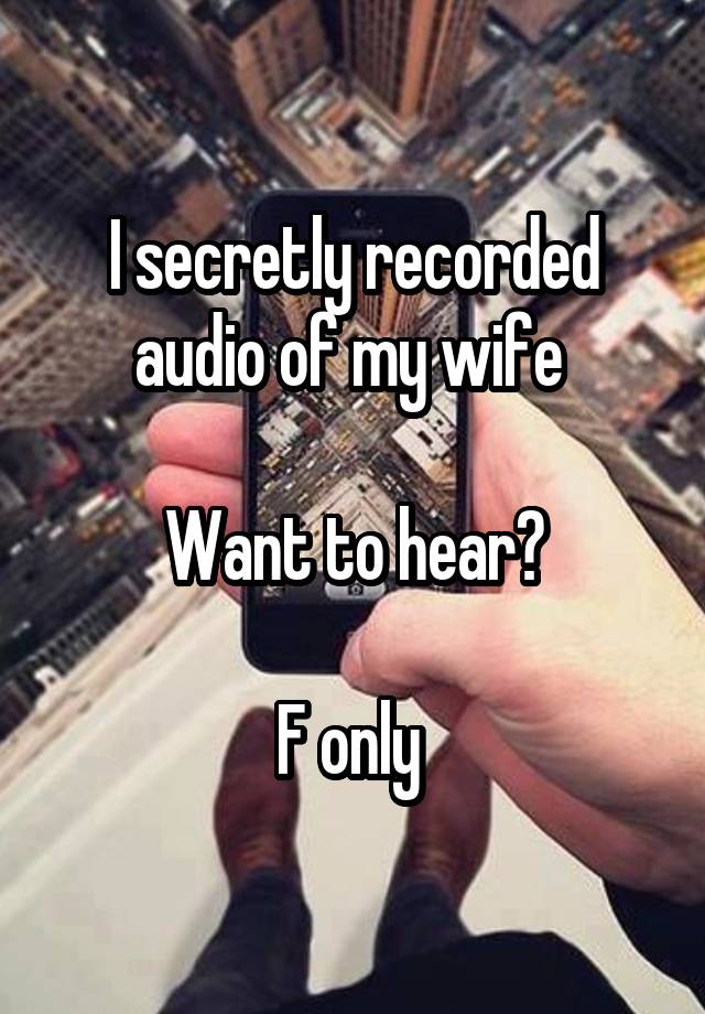 I secretly recorded audio of my wife 

Want to hear?

F only 