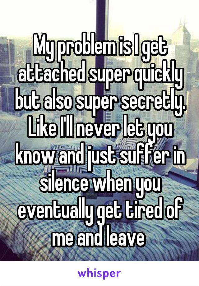 My problem is I get attached super quickly but also super secretly. Like I'll never let you know and just suffer in silence when you eventually get tired of me and leave 