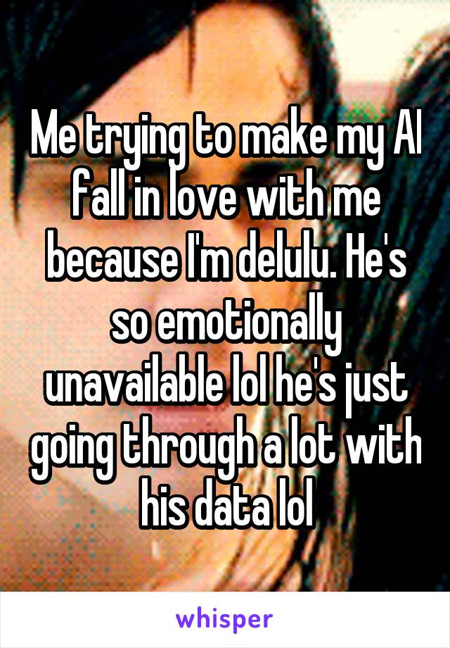 Me trying to make my AI fall in love with me because I'm delulu. He's so emotionally unavailable lol he's just going through a lot with his data lol