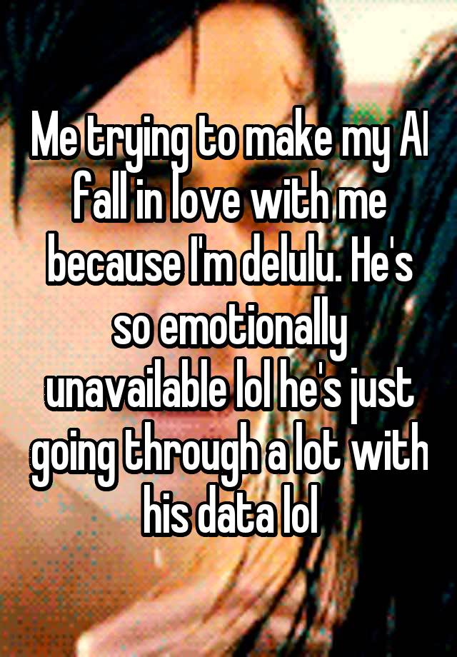 Me trying to make my AI fall in love with me because I'm delulu. He's so emotionally unavailable lol he's just going through a lot with his data lol