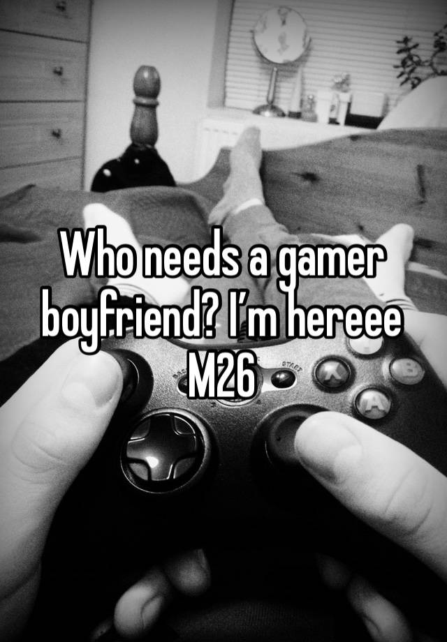 Who needs a gamer boyfriend? I’m hereee
M26