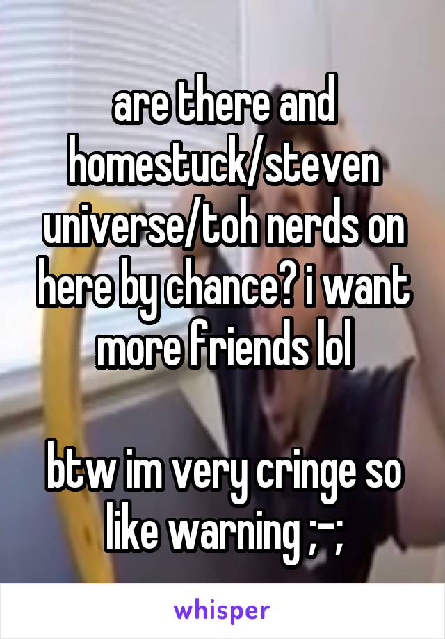 are there and homestuck/steven universe/toh nerds on here by chance? i want more friends lol

btw im very cringe so like warning ;-;
