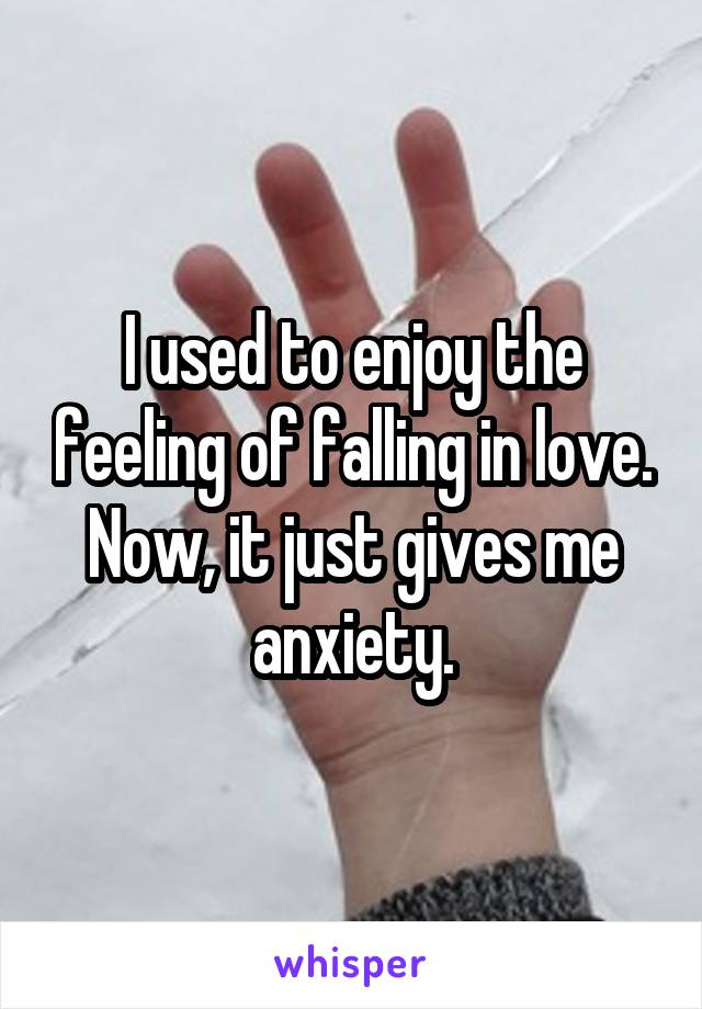 I used to enjoy the feeling of falling in love. Now, it just gives me anxiety.