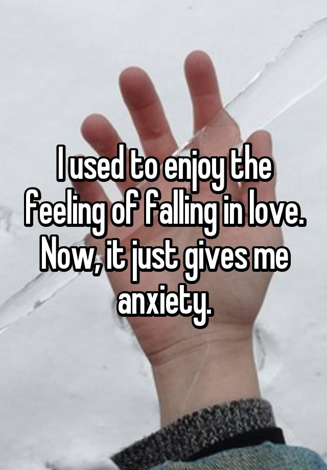 I used to enjoy the feeling of falling in love. Now, it just gives me anxiety.