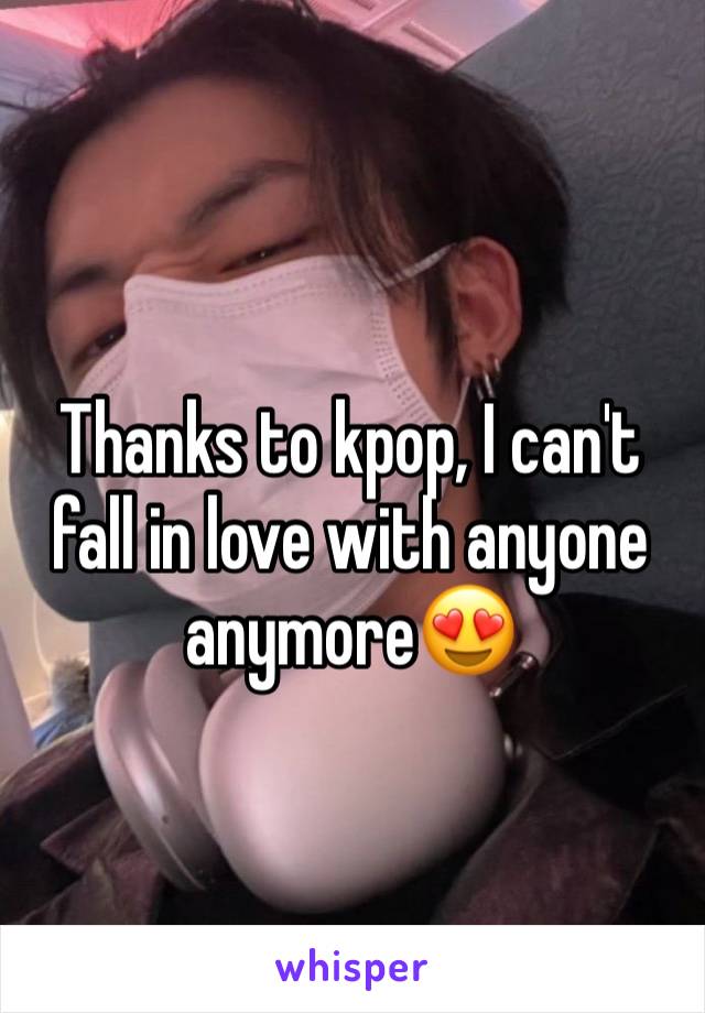 Thanks to kpop, I can't fall in love with anyone anymore😍