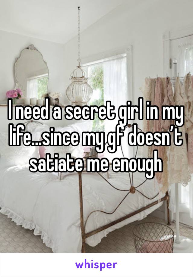 I need a secret girl in my life…since my gf doesn’t satiate me enough 