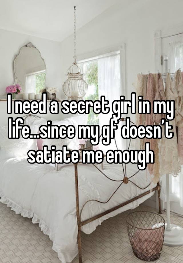 I need a secret girl in my life…since my gf doesn’t satiate me enough 